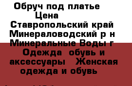 Обруч под платье.  › Цена ­ 4 000 - Ставропольский край, Минераловодский р-н, Минеральные Воды г. Одежда, обувь и аксессуары » Женская одежда и обувь   